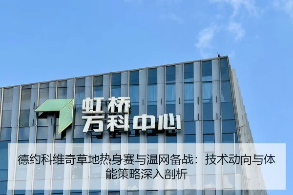 德约科维奇草地热身赛与温网备战：技术动向与体能策略深入剖析