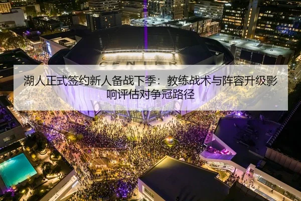 湖人正式签约新人备战下季：教练战术与阵容升级影响评估对争冠路径