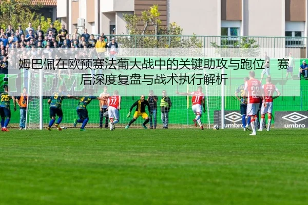 姆巴佩在欧预赛法葡大战中的关键助攻与跑位：赛后深度复盘与战术执行解析
